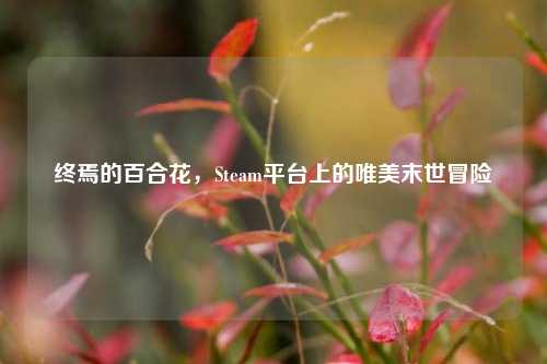 终焉的百合花，Steam平台上的唯美末世冒险