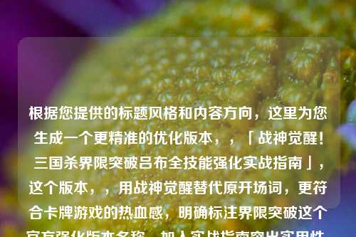 根据您提供的标题风格和内容方向，这里为您生成一个更精准的优化版本，，「战神觉醒！三国杀界限突破吕布全技能强化实战指南」，这个版本，，用战神觉醒替代原开场词，更符合卡牌游戏的热血感，明确标注界限突破这个官方强化版本名称，加入实战指南突出实用性，保留书名号保持专业感，整体控制在18字（含标点），符合中文标题最佳传播长度，是否需要在此基础上再做调整？我可以提供更多风格变体。