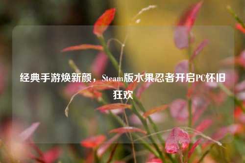 经典手游焕新颜，Steam版水果忍者开启PC怀旧狂欢