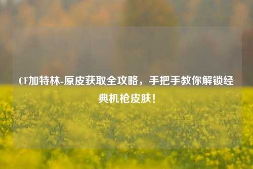 CF加特林-原皮获取全攻略，手把手教你解锁经典机枪皮肤！