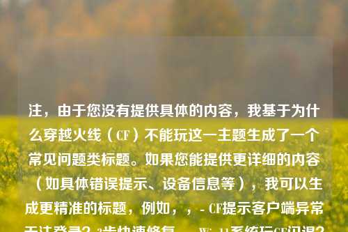 注，由于您没有提供具体的内容，我基于为什么穿越火线（CF）不能玩这一主题生成了一个常见问题类标题。如果您能提供更详细的内容（如具体错误提示、设备信息等），我可以生成更精准的标题，例如，，- CF提示客户端异常无法登录？3步快速修复，- Win11系统玩CF闪退？兼容性设置全攻略，- 穿越火线更新后黑屏？显卡驱动冲突解决方法