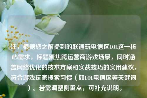 注，根据您之前提到的联通玩电信区LOL这一核心需求，标题聚焦跨运营商游戏场景，同时涵盖网络优化的技术方案和实战技巧的实用建议，符合游戏玩家搜索习惯（如LOL电信区等关键词）。若需调整侧重点，可补充说明。