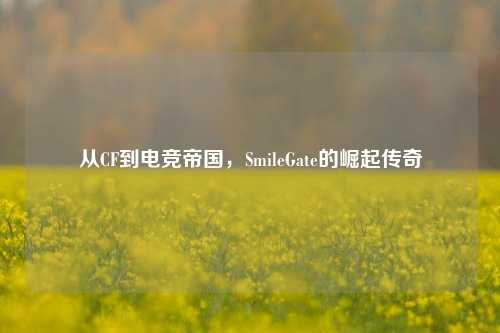 从CF到电竞帝国，SmileGate的崛起传奇