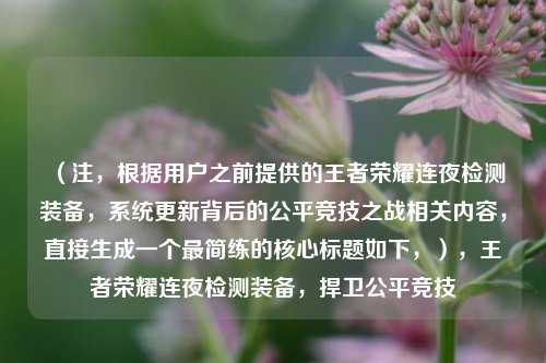 （注，根据用户之前提供的王者荣耀连夜检测装备，系统更新背后的公平竞技之战相关内容，直接生成一个最简练的核心标题如下，），王者荣耀连夜检测装备，捍卫公平竞技