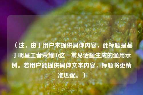 （注，由于用户未提供具体内容，此标题是基于明星王者荣耀ID这一常见话题生成的通用示例。若用户能提供具体文本内容，标题将更精准匹配。）
