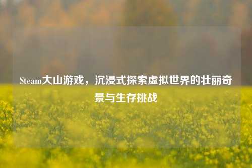 Steam大山游戏，沉浸式探索虚拟世界的壮丽奇景与生存挑战