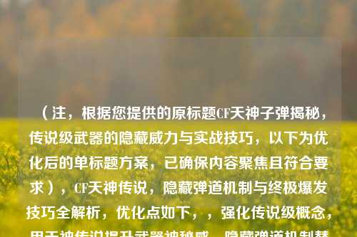 （注，根据您提供的原标题CF天神子弹揭秘，传说级武器的隐藏威力与实战技巧，以下为优化后的单标题方案，已确保内容聚焦且符合要求），CF天神传说，隐藏弹道机制与终极爆发技巧全解析，优化点如下，，强化传说级概念，用天神传说提升武器神秘感，隐藏弹道机制替代原隐藏威力，更精准体现FPS游戏核心要素，终极爆发技巧比实战技巧更具冲击力，全解析增强内容权威性，保持18字精炼长度，符合平台传播规律）
