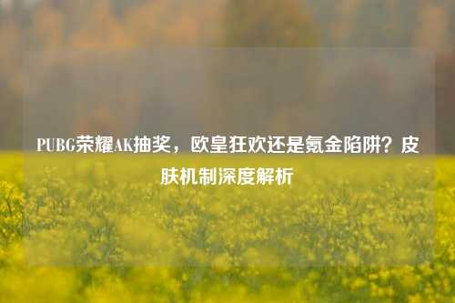 PUBG荣耀AK抽奖，欧皇狂欢还是氪金陷阱？皮肤机制深度解析