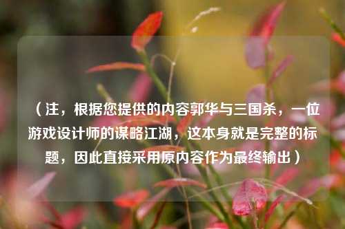 (注,根据您提供的内容郭华与三国杀,一位游戏设计师的谋略江湖,这本身就是完整的标题,因此直接采用原内容作为最终输出)