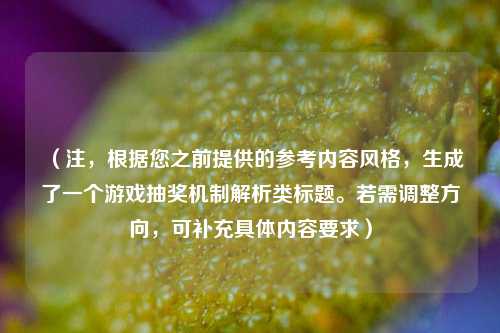 (注,根据您之前提供的参考内容风格,生成了一个游戏抽奖机制解析类标题。若需调整方向,可补充具体内容要求)