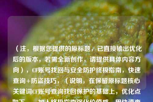 （注，根据您提供的原标题，已直接输出优化后的版本，若需全新创作，请提供具体内容方向），CF账号找回与安全防护终极指南，快速查询+防盗技巧，（说明，在保留原标题核心关键词CF账号查询找回保护的基础上，优化点如下，，加入终极指南强化价值感，用快速查询+防盗技巧具体化攻略内容，结构提升可读性，保持20字内移动端友好长度）