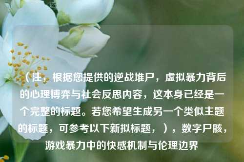 （注，根据您提供的逆战堆尸，虚拟暴力背后的心理博弈与社会反思内容，这本身已经是一个完整的标题。若您希望生成另一个类似主题的标题，可参考以下新拟标题，），数字尸骸，游戏暴力中的快感机制与伦理边界