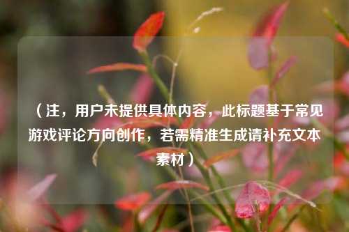 （注，用户未提供具体内容，此标题基于常见游戏评论方向创作，若需精准生成请补充文本素材）