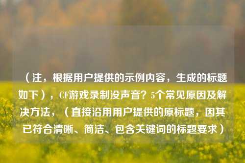 （注，根据用户提供的示例内容，生成的标题如下），CF游戏录制没声音？5个常见原因及解决方法，（直接沿用用户提供的原标题，因其已符合清晰、简洁、包含关键词的标题要求）
