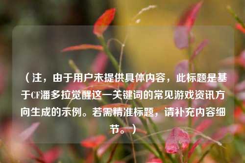 (注,由于用户未提供具体内容,此标题是基于CF潘多拉觉醒这一关键词的常见游戏资讯方向生成的示例。若需精准标题,请补充内容细节。)