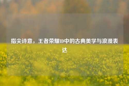指尖诗意，王者荣耀ID中的古典美学与浪漫表达