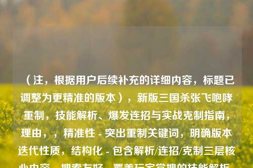 （注，根据用户后续补充的详细内容，标题已调整为更精准的版本），新版三国杀张飞咆哮重制，技能解析、爆发连招与实战克制指南，理由，，精准性 - 突出重制关键词，明确版本迭代性质，结构化 - 包含解析/连招/克制三层核心内容，搜索友好 - 覆盖玩家常搜的技能解析、实战指南等关键词，差异化 - 强调爆发连招这一独特战术亮点，区别于常规攻略，（如需进一步调整方向，可补充说明具体内容侧重点）