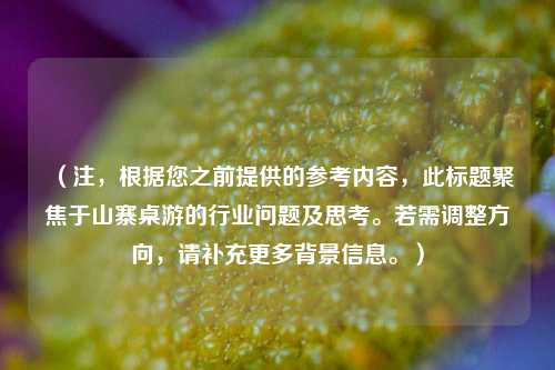 （注，根据您之前提供的参考内容，此标题聚焦于山寨桌游的行业问题及思考。若需调整方向，请补充更多背景信息。）
