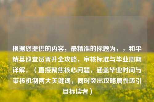 根据您提供的内容，最精准的标题为，，和平精英巡查员晋升全攻略，审核标准与毕业周期详解，（直接聚焦核心问题，涵盖毕业时间与审核机制两大关键词，同时突出攻略属性吸引目标读者）