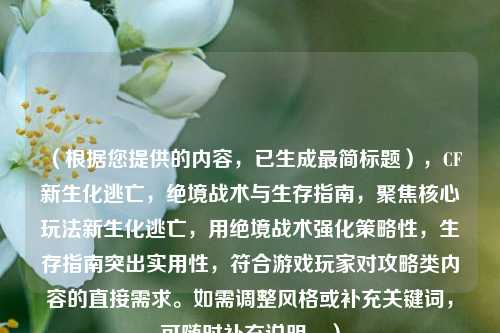 (根据您提供的内容,已生成最简标题),CF新生化逃亡,绝境战术与生存指南,聚焦核心玩法新生化逃亡,用绝境战术强化策略性,生存指南突出实用性,符合游戏玩家对攻略类内容的直接需求。如需调整风格或补充关键词,可随时补充说明。)