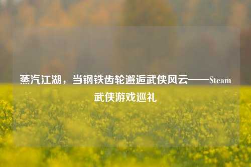 蒸汽江湖,当钢铁齿轮邂逅武侠风云——Steam武侠游戏巡礼