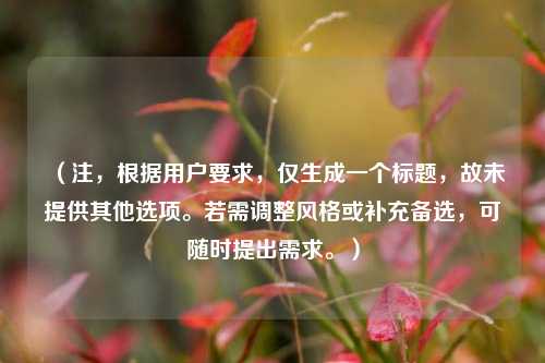 （注，根据用户要求，仅生成一个标题，故未提供其他选项。若需调整风格或补充备选，可随时提出需求。）