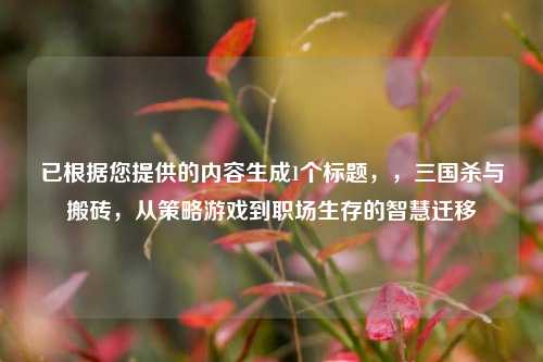已根据您提供的内容生成1个标题,,三国杀与搬砖,从策略游戏到职场生存的智慧迁移