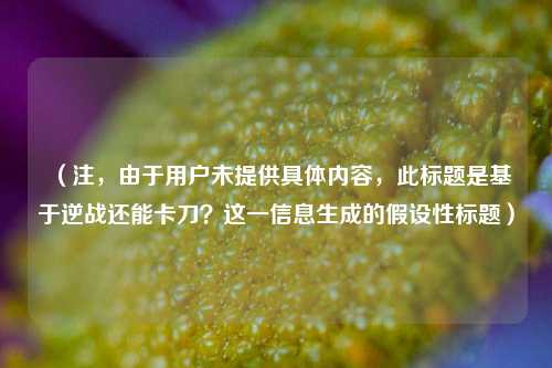 （注，由于用户未提供具体内容，此标题是基于逆战还能卡刀？这一信息生成的假设性标题）