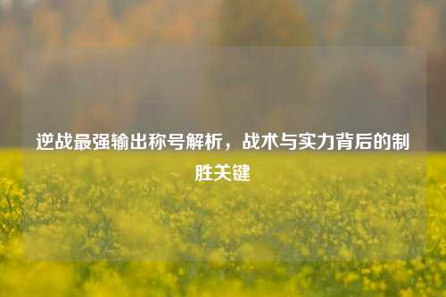 逆战最强输出称号解析，战术与实力背后的制胜关键