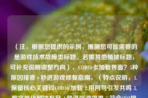 (注,根据您提供的示例,推测您可能需要的是游戏技术故障类标题。若需其他领域标题,可补充说明调整方向),COD16卡加载界面?5种原因排查+秒进游戏修复指南,(特点说明,1.保留核心关键词COD16/加载 2.用问句引发共鸣 3.数字量化解决方案 4.秒进强调效果 5.符合SEO规范)