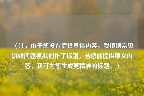 (注,由于您没有提供具体内容,我根据常见游戏问题模拟创作了标题。若您能提供原文内容,我可为您生成更精准的标题。)