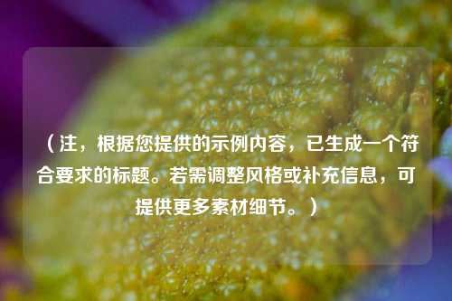 （注，根据您提供的示例内容，已生成一个符合要求的标题。若需调整风格或补充信息，可提供更多素材细节。）