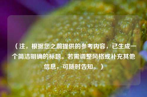 （注，根据您之前提供的参考内容，已生成一个简洁明确的标题。若需调整风格或补充其他信息，可随时告知。）