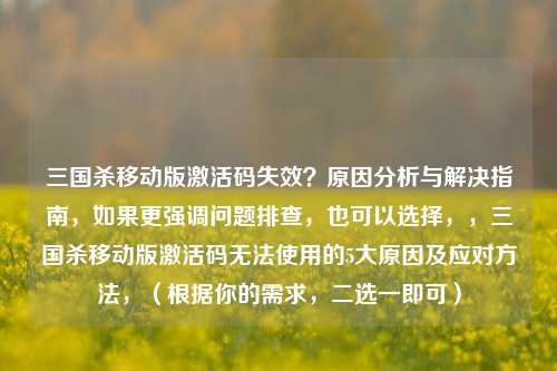三国杀移动版激活码失效？原因分析与解决指南，如果更强调问题排查，也可以选择，，三国杀移动版激活码无法使用的5大原因及应对 *** ，（根据你的需求，二选一即可）