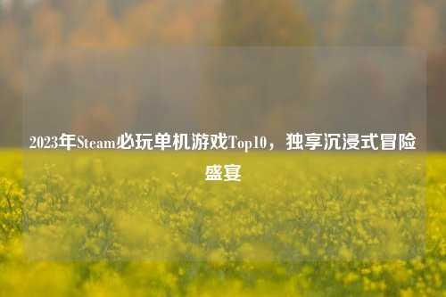 2023年Steam必玩单机游戏Top10，独享沉浸式冒险盛宴