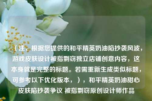 （注，根据您提供的和平精英奶油陷抄袭风波，游戏皮肤设计被指剽窃独立店铺创意内容，这本身就是完整的标题。若需重新生成类似标题，可参考以下优化版本，），和平精英奶油甜心皮肤陷抄袭争议 被指剽窃原创设计师作品
