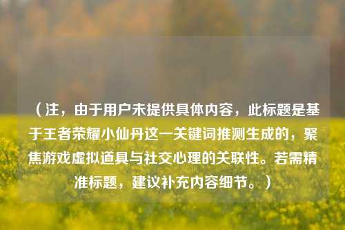 （注，由于用户未提供具体内容，此标题是基于王者荣耀小仙丹这一关键词推测生成的，聚焦游戏虚拟道具与社交心理的关联性。若需精准标题，建议补充内容细节。）