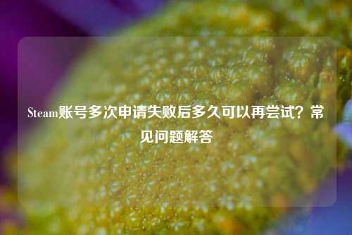 Steam账号多次申请失败后多久可以再尝试?常见问题解答
