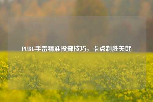 PUBG手雷精准投掷技巧,卡点制胜关键