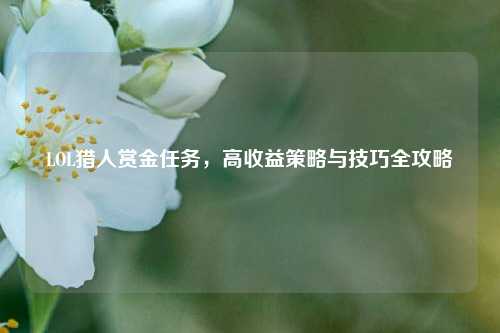 LOL猎人赏金任务,高收益策略与技巧全攻略