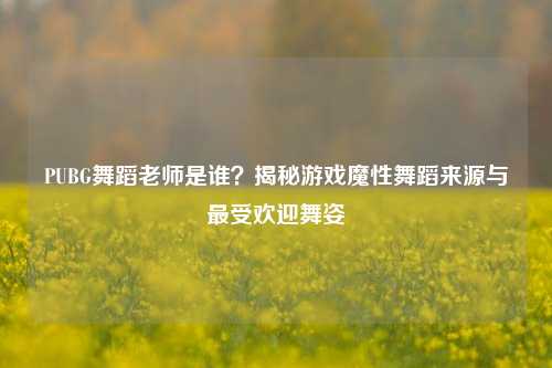 PUBG舞蹈老师是谁?揭秘游戏魔性舞蹈来源与更受欢迎舞姿