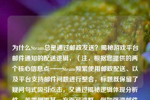 为什么Steam总是通过邮政发送?揭秘游戏平台邮件通知的配送逻辑,(注,根据您提供的两个核心信息点——Steam频繁使用邮政配送、以及平台支持邮件问题进行整合,标题既保留了疑问句式吸引点击,又通过揭秘逻辑体现分析性。若需侧重某一方面可调整,例如强调邮件问题可改为,Steam 为何频繁发邮件?平台通知系统的设计原因解析)