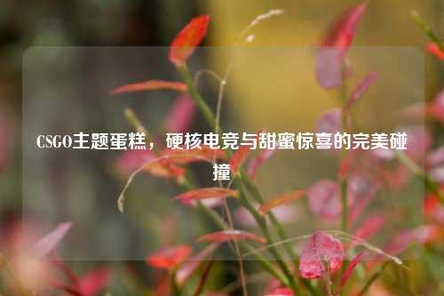 CSGO主题蛋糕,硬核电竞与甜蜜惊喜的完美碰撞