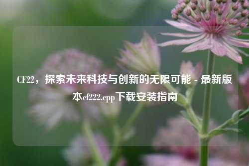 CF22,探索未来科技与创新的无限可能 - 最新版本cf222.cpp下载安装指南