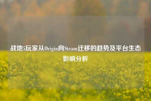 战地5玩家从Origin向Steam迁移的趋势及平台生态影响分析