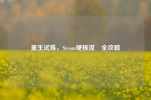 重生试炼,Steam硬核涅槃全攻略
