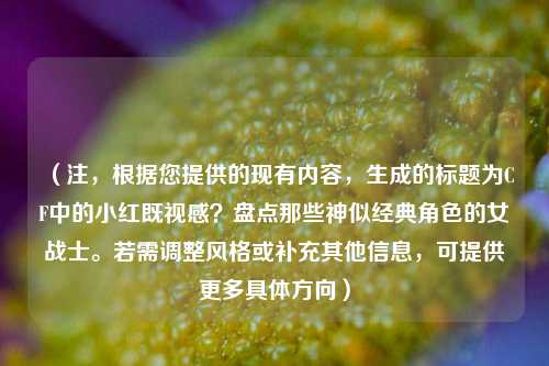 (注,根据您提供的现有内容,生成的标题为CF中的小红既视感?盘点那些神似经典角色的女战士。若需调整风格或补充其他信息,可提供更多具体方向)