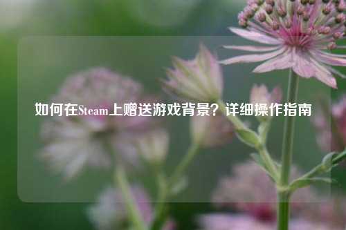 如何在Steam上赠送游戏背景?详细操作指南