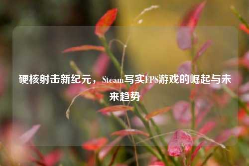 硬核射击新纪元,Steam写实FPS游戏的崛起与未来趋势