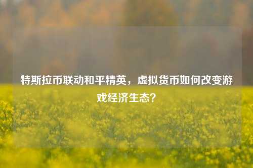 特斯拉币联动和平精英,虚拟货币如何改变游戏经济生态?